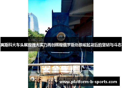 莫斯科火车头展现强大实力再创辉煌俄罗斯劲旅崛起背后的坚韧与斗志 莫斯科火车头展现强大实力再创辉煌俄罗斯劲旅崛起背后的坚韧与斗志