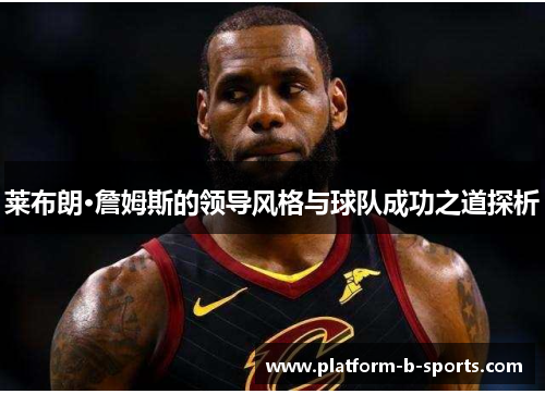 莱布朗·詹姆斯的领导风格与球队成功之道探析 莱布朗·詹姆斯的领导风格与球队成功之道探析