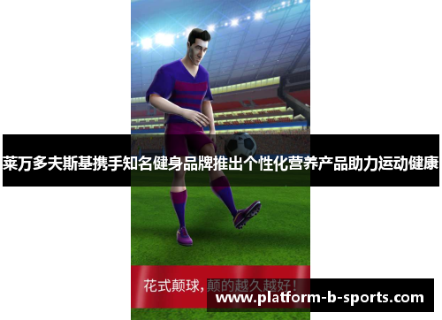 莱万多夫斯基携手知名健身品牌推出个性化营养产品助力运动健康