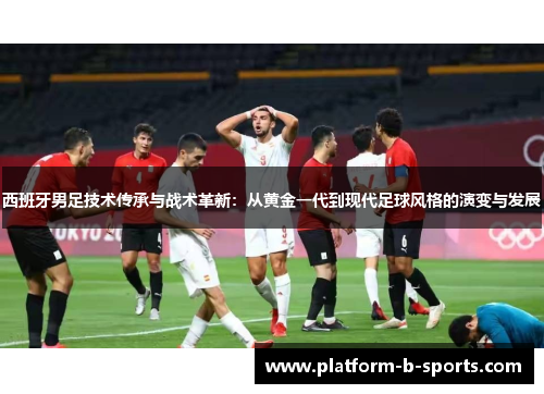 西班牙男足技术传承与战术革新：从黄金一代到现代足球风格的演变与发展