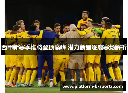 西甲新赛季谁将登顶巅峰 潜力新星逐鹿赛场解析