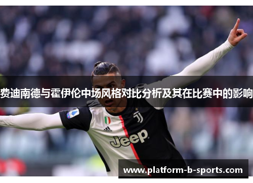 费迪南德与霍伊伦中场风格对比分析及其在比赛中的影响