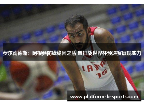 费尔南德斯：阿根廷防线稳固之盾 曾征战世界杯预选赛展现实力