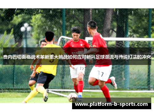 费内巴切面临战术革新重大挑战如何应对新兴足球潮流与传统打法的冲突