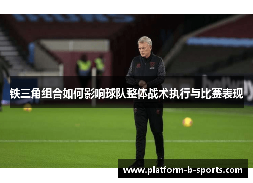 铁三角组合如何影响球队整体战术执行与比赛表现