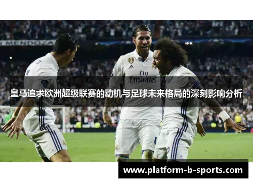皇马追求欧洲超级联赛的动机与足球未来格局的深刻影响分析 皇马追求欧洲超级联赛的动机与足球未来格局的深刻影响分析
