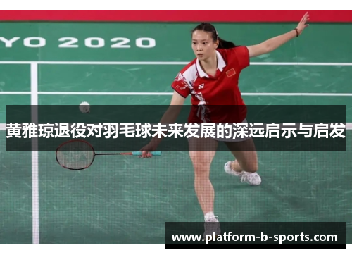 黄雅琼退役对羽毛球未来发展的深远启示与启发 黄雅琼退役对羽毛球未来发展的深远启示与启发