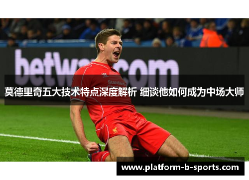 莫德里奇五大技术特点深度解析 细谈他如何成为中场大师
