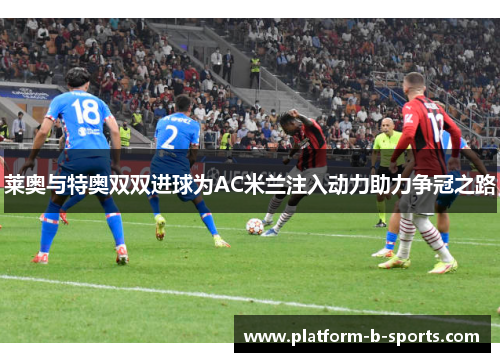 莱奥与特奥双双进球为AC米兰注入动力助力争冠之路