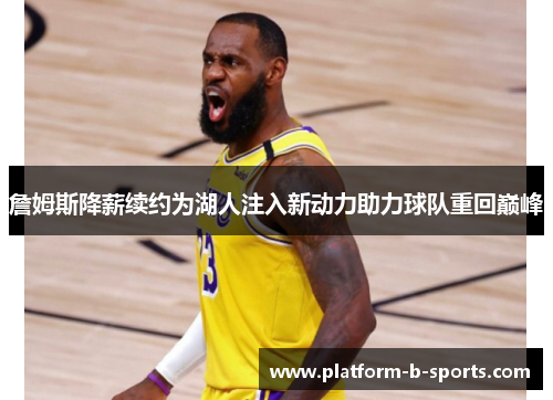 詹姆斯降薪续约为湖人注入新动力助力球队重回巅峰