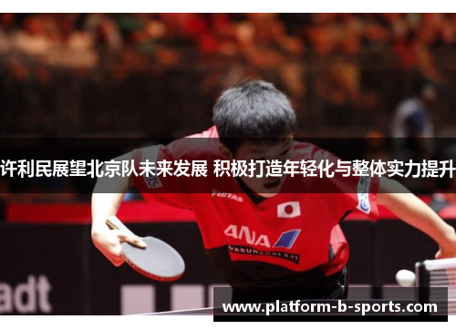 许利民展望北京队未来发展 积极打造年轻化与整体实力提升