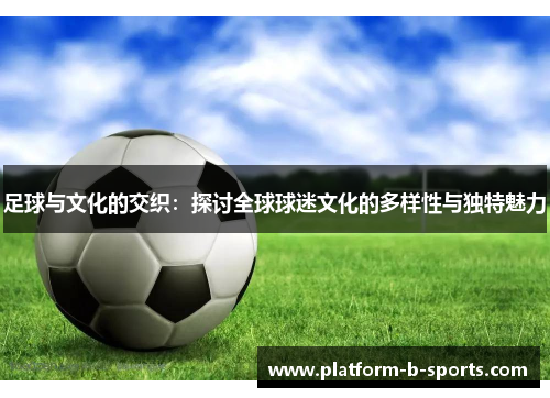 足球与文化的交织：探讨全球球迷文化的多样性与独特魅力