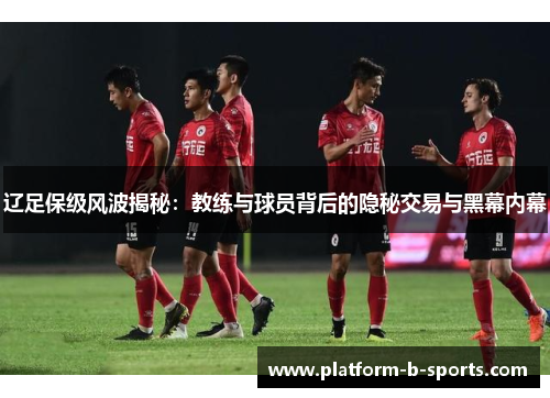 辽足保级风波揭秘：教练与球员背后的隐秘交易与黑幕内幕
