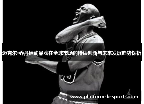 迈克尔·乔丹运动品牌在全球市场的持续创新与未来发展趋势探析 迈克尔·乔丹运动品牌在全球市场的持续创新与未来发展趋势探析