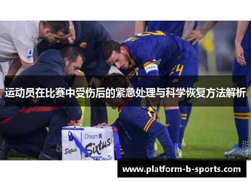 运动员在比赛中受伤后的紧急处理与科学恢复方法解析