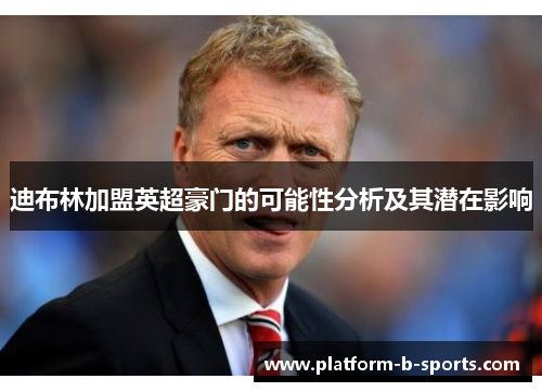 迪布林加盟英超豪门的可能性分析及其潜在影响