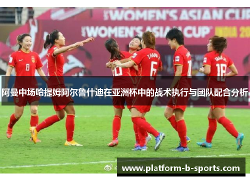 阿曼中场哈提姆阿尔鲁什迪在亚洲杯中的战术执行与团队配合分析 阿曼中场哈提姆阿尔鲁什迪在亚洲杯中的战术执行与团队配合分析