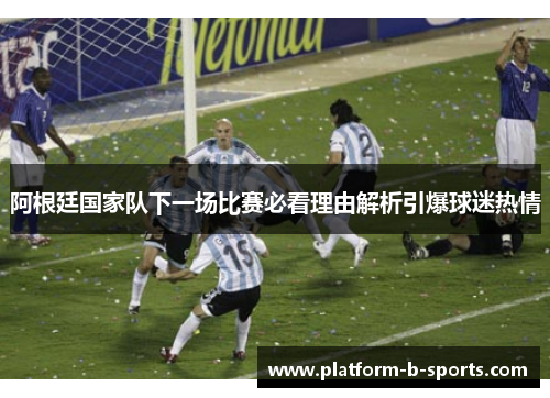 阿根廷国家队下一场比赛必看理由解析引爆球迷热情