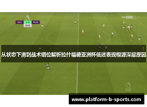 从状态下滑到战术错位解析拉什福德亚洲杯低迷表现根源深层原因