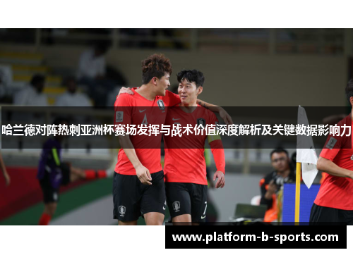哈兰德对阵热刺亚洲杯赛场发挥与战术价值深度解析及关键数据影响力