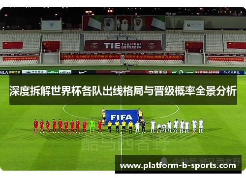 深度拆解世界杯各队出线格局与晋级概率全景分析