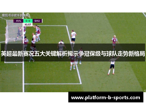 英超最新赛况五大关键解析揭示争冠保级与球队走势新格局 英超最新赛况五大关键解析揭示争冠保级与球队走势新格局