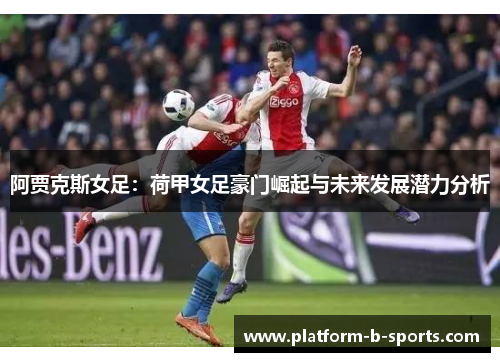 阿贾克斯女足:荷甲女足豪门崛起与未来发展潜力分析 阿贾克斯女足:荷甲女足豪门崛起与未来发展潜力分析