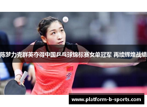 陈梦力克群英夺得中国乒乓球锦标赛女单冠军 再续辉煌战绩 陈梦力克群英夺得中国乒乓球锦标赛女单冠军 再续辉煌战绩