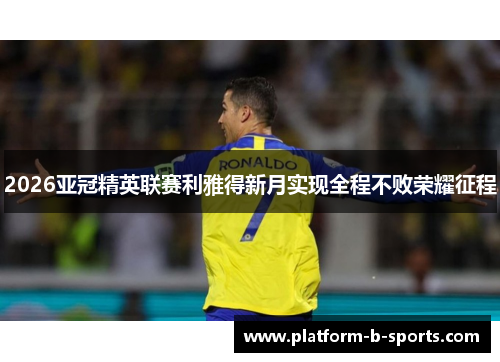 2026亚冠精英联赛利雅得新月实现全程不败荣耀征程