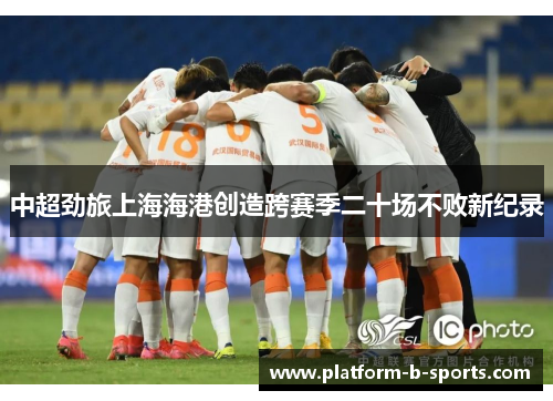 中超劲旅上海海港创造跨赛季二十场不败新纪录