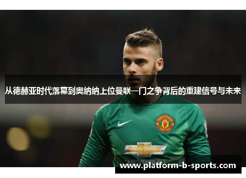 从德赫亚时代落幕到奥纳纳上位曼联一门之争背后的重建信号与未来