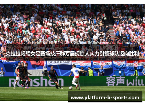 克拉拉闪耀女足赛场技压群芳展现惊人实力引领球队迈向胜利