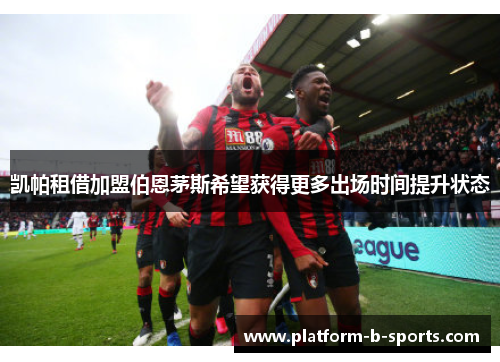 凯帕租借加盟伯恩茅斯希望获得更多出场时间提升状态 凯帕租借加盟伯恩茅斯希望获得更多出场时间提升状态