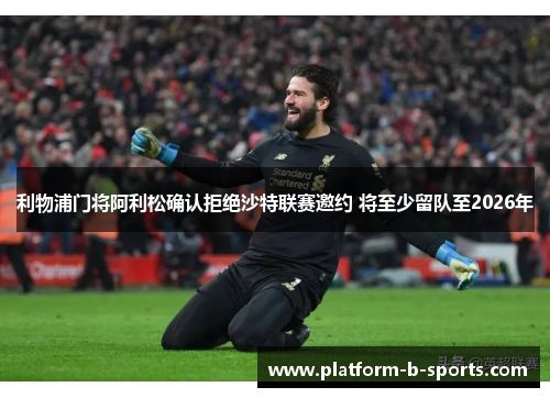 利物浦门将阿利松确认拒绝沙特联赛邀约 将至少留队至2026年 利物浦门将阿利松确认拒绝沙特联赛邀约 将至少留队至2026年
