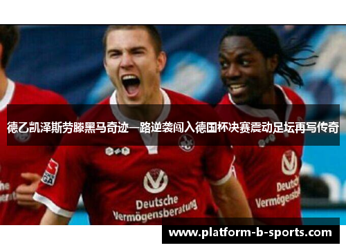 德乙凯泽斯劳滕黑马奇迹一路逆袭闯入德国杯决赛震动足坛再写传奇