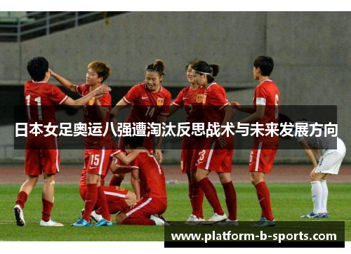 日本女足奥运八强遭淘汰反思战术与未来发展方向