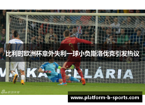 比利时欧洲杯意外失利一球小负斯洛伐克引发热议 比利时欧洲杯意外失利一球小负斯洛伐克引发热议