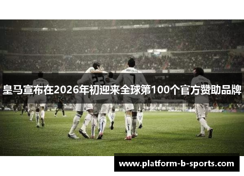 皇马宣布在2026年初迎来全球第100个官方赞助品牌