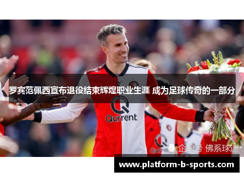 罗宾范佩西宣布退役结束辉煌职业生涯 成为足球传奇的一部分 罗宾范佩西宣布退役结束辉煌职业生涯 成为足球传奇的一部分