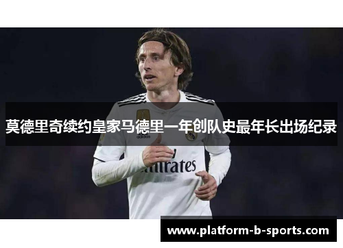莫德里奇续约皇家马德里一年创队史最年长出场纪录
