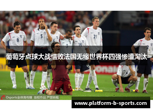 葡萄牙点球大战惜败法国无缘世界杯四强惨遭淘汰