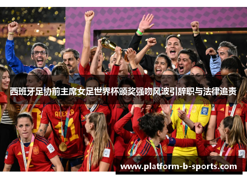 西班牙足协前主席女足世界杯颁奖强吻风波引辞职与法律追责 西班牙足协前主席女足世界杯颁奖强吻风波引辞职与法律追责