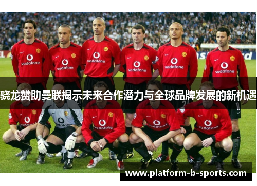 骁龙赞助曼联揭示未来合作潜力与全球品牌发展的新机遇