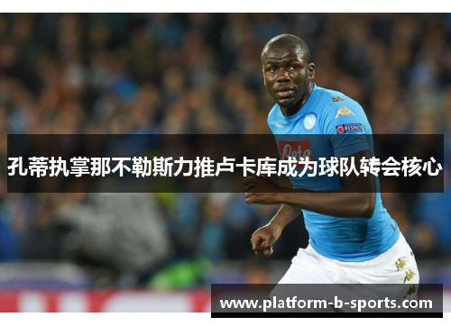 孔蒂执掌那不勒斯力推卢卡库成为球队转会核心
