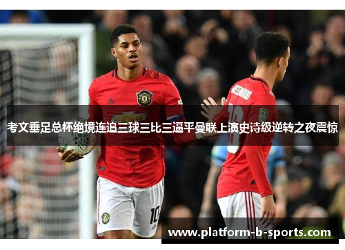 考文垂足总杯绝境连追三球三比三逼平曼联上演史诗级逆转之夜震惊 考文垂足总杯绝境连追三球三比三逼平曼联上演史诗级逆转之夜震惊