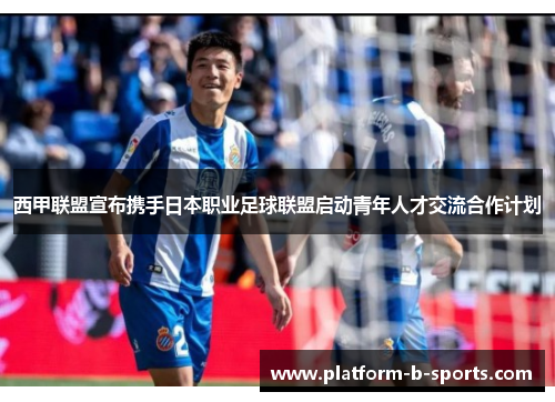 西甲联盟宣布携手日本职业足球联盟启动青年人才交流合作计划 西甲联盟宣布携手日本职业足球联盟启动青年人才交流合作计划