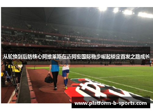 从轮换到后防核心阿维莱斯在迈阿密国际稳步崛起锁定首发之路成长