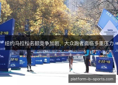 纽约马拉松名额竞争加剧,大众跑者面临多重压力 纽约马拉松名额竞争加剧,大众跑者面临多重压力