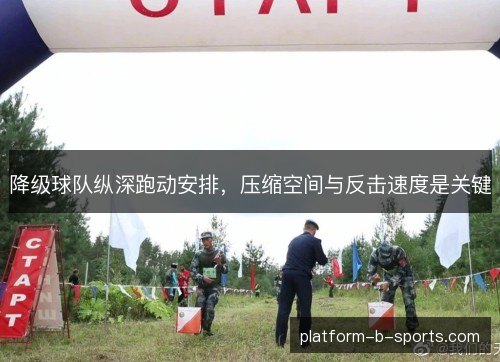 降级球队纵深跑动安排,压缩空间与反击速度是关键 降级球队纵深跑动安排,压缩空间与反击速度是关键